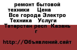 ремонт бытовой техники  › Цена ­ 500 - Все города Электро-Техника » Услуги   . Татарстан респ.,Казань г.